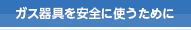 ガス器具を安全に使うために