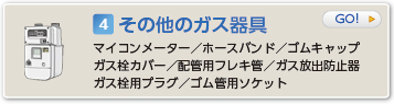 その他のガス器具  マイコンメーター／ホースバンド／ゴムキャップ／ガス栓カバー／配管用フレキ管／ガス放出防止器／ガス栓用プラグ／ゴム管用ソケット