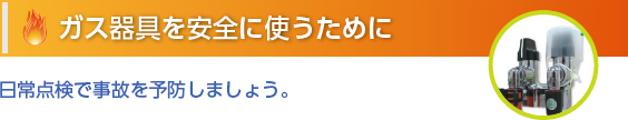 ガス器具を安全に使うために  日常点検で事故を予防しましょう。